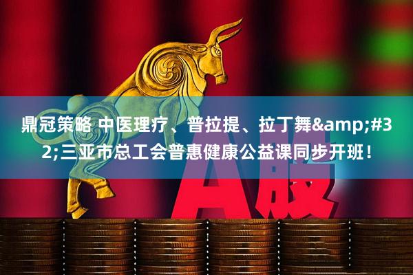 鼎冠策略 中医理疗、普拉提、拉丁舞 三亚市总工会普惠健康公益课同步开班！