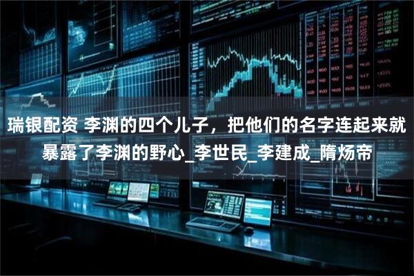 瑞银配资 李渊的四个儿子，把他们的名字连起来就暴露了李渊的野心_李世民_李建成_隋炀帝