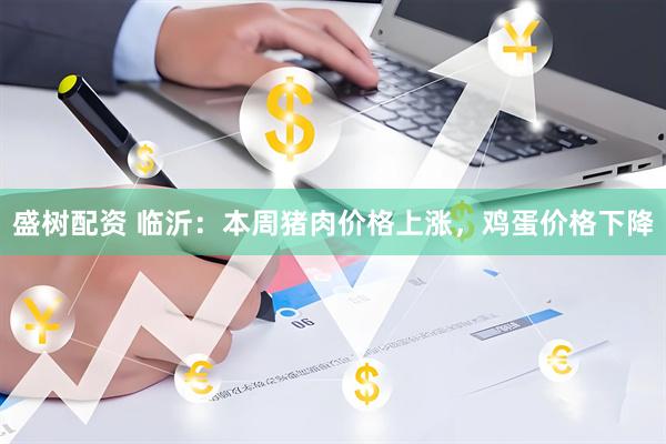 盛树配资 临沂：本周猪肉价格上涨，鸡蛋价格下降