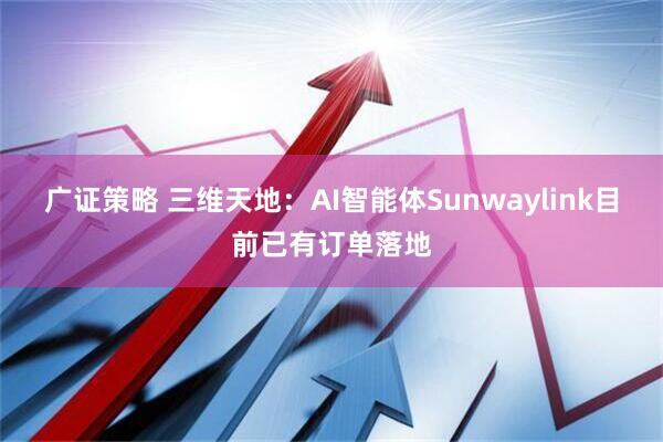 广证策略 三维天地：AI智能体Sunwaylink目前已有订单落地