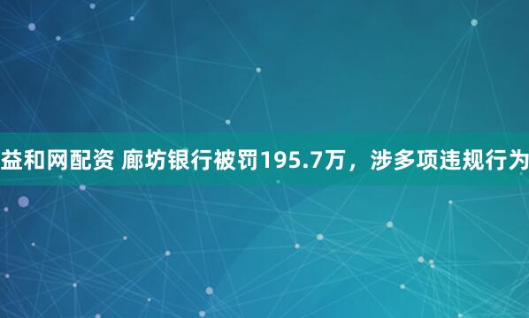 益和网配资 廊坊银行被罚195.7万，涉多项违规行为
