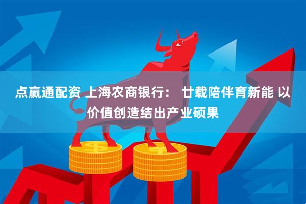 点赢通配资 上海农商银行： 廿载陪伴育新能 以价值创造结出产业硕果