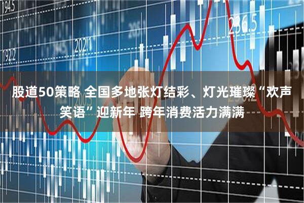 股道50策略 全国多地张灯结彩、灯光璀璨“欢声笑语”迎新年 跨年消费活力满满