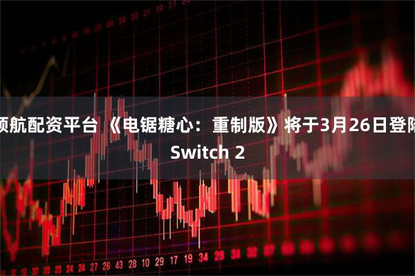 领航配资平台 《电锯糖心：重制版》将于3月26日登陆Switch 2