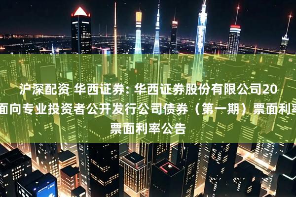 沪深配资 华西证券: 华西证券股份有限公司2026年面向专业投资者公开发行公司债券（第一期）票面利率公告