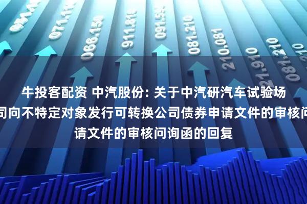 牛投客配资 中汽股份: 关于中汽研汽车试验场股份有限公司向不特定对象发行可转换公司债券申请文件的审核问询函的回复