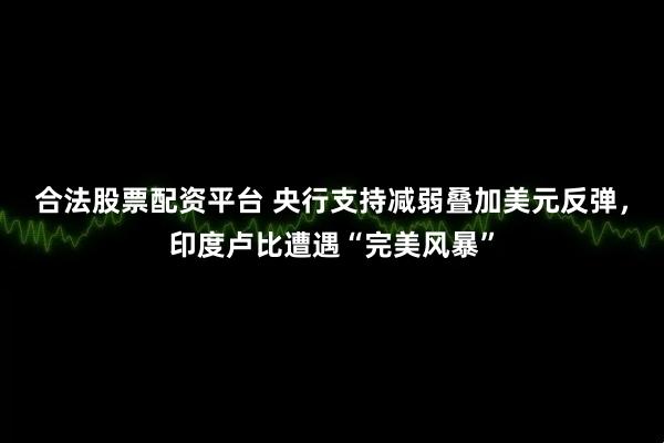 合法股票配资平台 央行支持减弱叠加美元反弹，印度卢比遭遇“完美风暴”