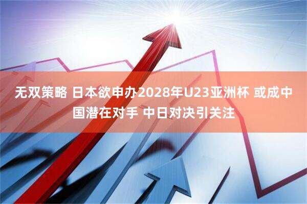 无双策略 日本欲申办2028年U23亚洲杯 或成中国潜在对手 中日对决引关注