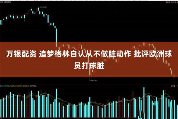 万银配资 追梦格林自认从不做脏动作 批评欧洲球员打球脏