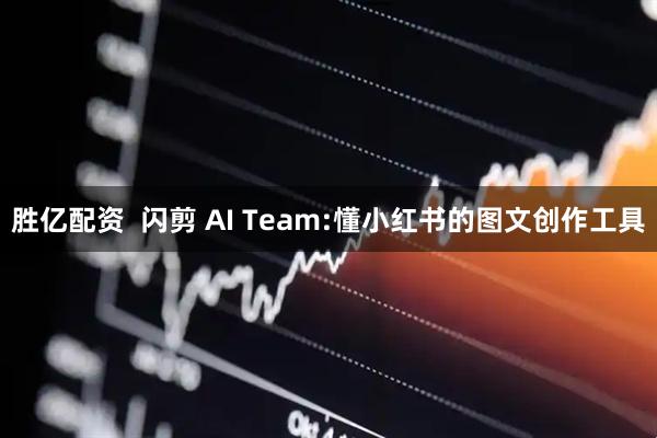胜亿配资  闪剪 AI Team:懂小红书的图文创作工具