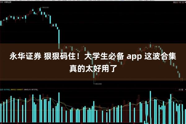 永华证券 狠狠码住！大学生必备 app 这波合集真的太好用了