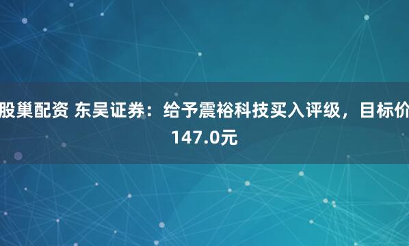 股巢配资 东吴证券：给予震裕科技买入评级，目标价147.0元