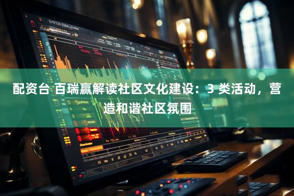 配资台 百瑞赢解读社区文化建设：3 类活动，营造和谐社区氛围