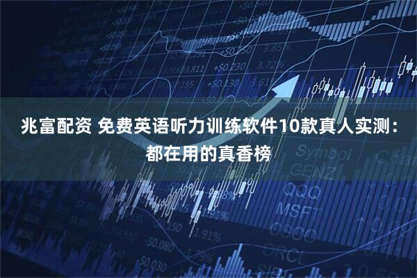 兆富配资 免费英语听力训练软件10款真人实测：都在用的真香榜