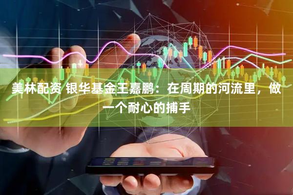 美林配资 银华基金王嘉鹏：在周期的河流里，做一个耐心的捕手