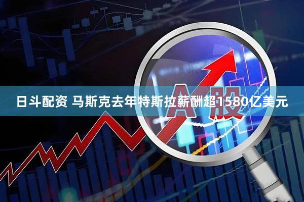 日斗配资 马斯克去年特斯拉薪酬超1580亿美元
