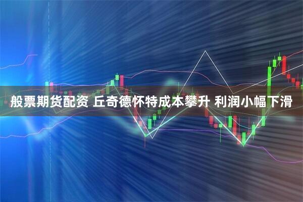 般票期货配资 丘奇德怀特成本攀升 利润小幅下滑