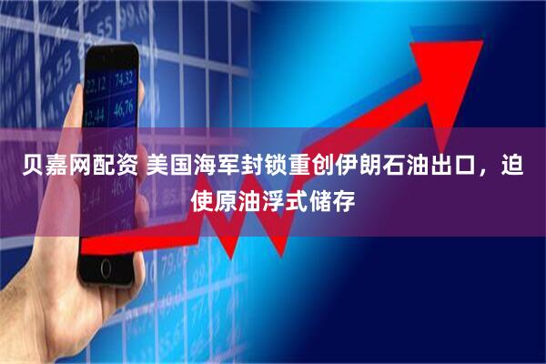 贝嘉网配资 美国海军封锁重创伊朗石油出口，迫使原油浮式储存