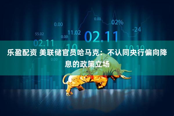 乐盈配资 美联储官员哈马克：不认同央行偏向降息的政策立场