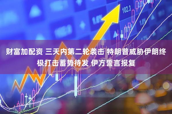 财富加配资 三天内第二轮袭击 特朗普威胁伊朗终极打击蓄势待发 伊方誓言报复