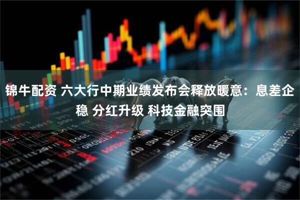 锦牛配资 六大行中期业绩发布会释放暖意：息差企稳 分红升级 科技金融突围
